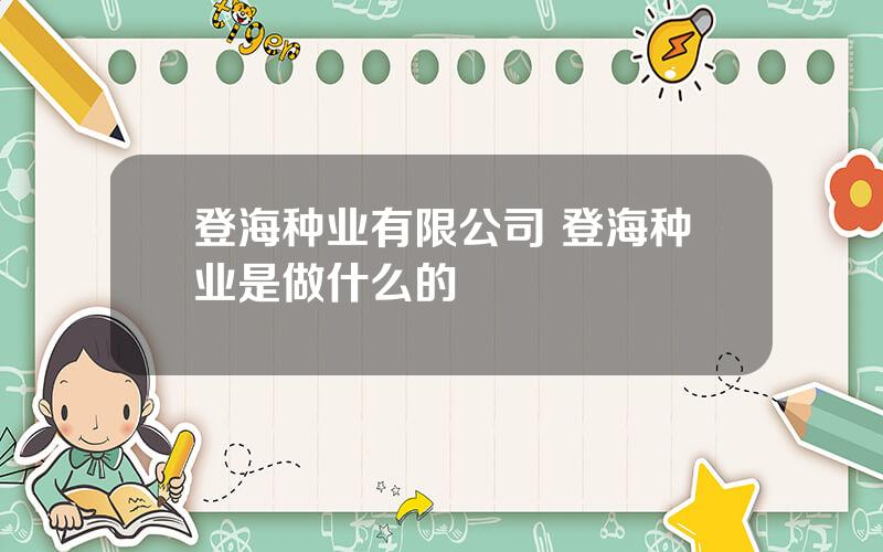 登海种业有限公司 登海种业是做什么的